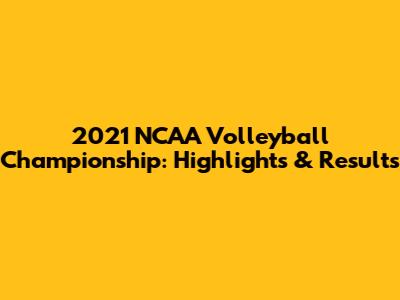 2021 NCAA Volleyball Championship: Highlights & Results