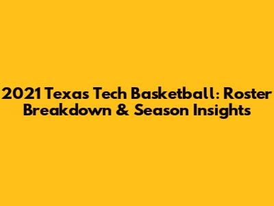 2021 Texas Tech Basketball: Roster Breakdown & Season Insights