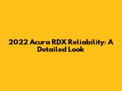 2022 Acura RDX Reliability: A Detailed Look