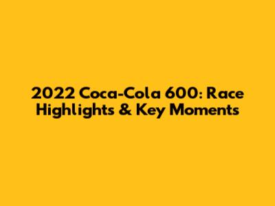 2022 Coca-Cola 600: Race Highlights & Key Moments