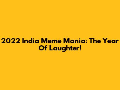 2022 India Meme Mania: The Year Of Laughter!