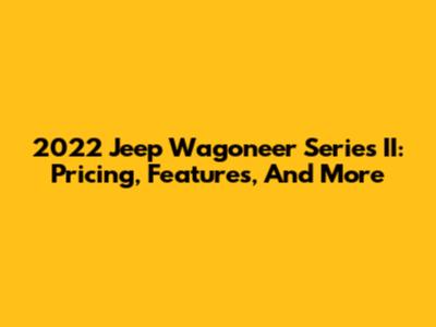 2022 Jeep Wagoneer Series II: Pricing, Features, And More