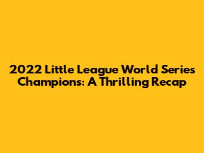2022 Little League World Series Champions: A Thrilling Recap