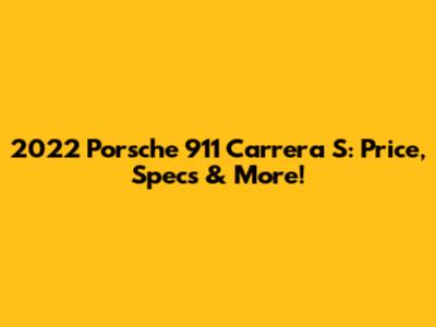 2022 Porsche 911 Carrera S: Price, Specs & More!