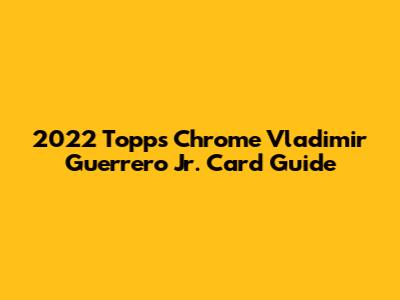 2022 Topps Chrome Vladimir Guerrero Jr. Card Guide