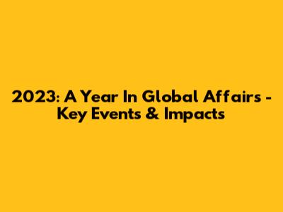 2023: A Year In Global Affairs - Key Events & Impacts