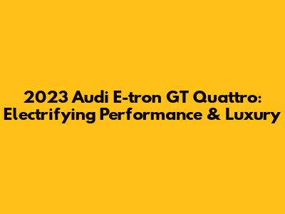2023 Audi E-tron GT Quattro: Electrifying Performance & Luxury