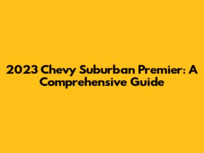 2023 Chevy Suburban Premier: A Comprehensive Guide