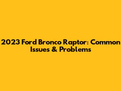 2023 Ford Bronco Raptor: Common Issues & Problems