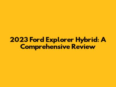 2023 Ford Explorer Hybrid: A Comprehensive Review