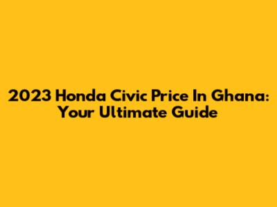 2023 Honda Civic Price In Ghana: Your Ultimate Guide