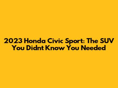 2023 Honda Civic Sport: The SUV You Didn't Know You Needed