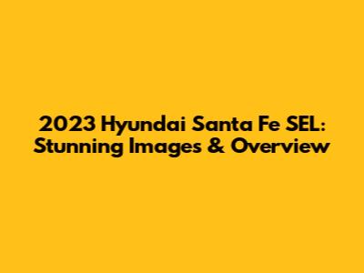 2023 Hyundai Santa Fe SEL: Stunning Images & Overview