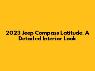 2023 Jeep Compass Latitude: A Detailed Interior Look