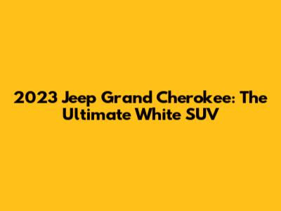 2023 Jeep Grand Cherokee: The Ultimate White SUV