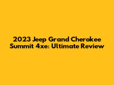 2023 Jeep Grand Cherokee Summit 4xe: Ultimate Review