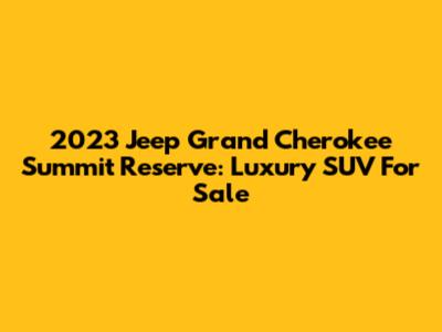 2023 Jeep Grand Cherokee Summit Reserve: Luxury SUV For Sale