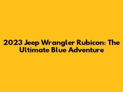 2023 Jeep Wrangler Rubicon: The Ultimate Blue Adventure