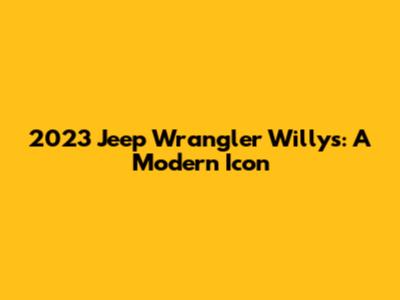 2023 Jeep Wrangler Willys: A Modern Icon