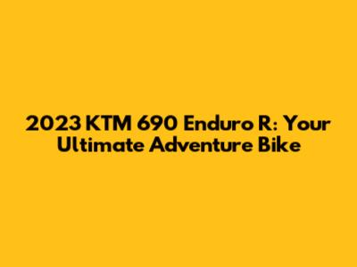 2023 KTM 690 Enduro R: Your Ultimate Adventure Bike