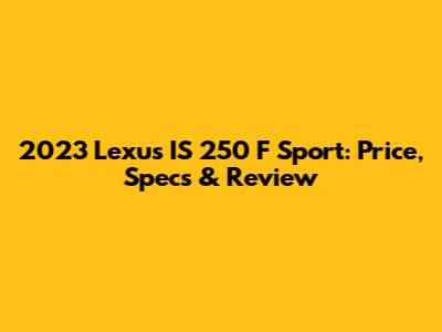 2023 Lexus IS 250 F Sport: Price, Specs & Review