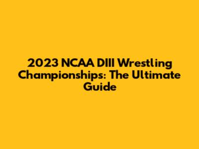 2023 NCAA DIII Wrestling Championships: The Ultimate Guide