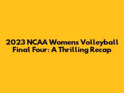 2023 NCAA Women's Volleyball Final Four: A Thrilling Recap