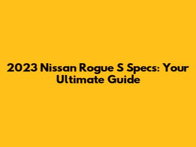 2023 Nissan Rogue S Specs: Your Ultimate Guide