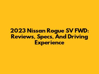 2023 Nissan Rogue SV FWD: Reviews, Specs, And Driving Experience