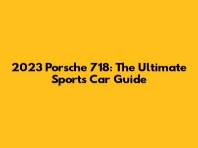 2023 Porsche 718: The Ultimate Sports Car Guide