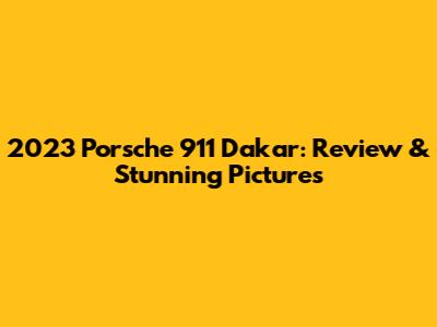 2023 Porsche 911 Dakar: Review & Stunning Pictures