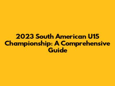 2023 South American U15 Championship: A Comprehensive Guide