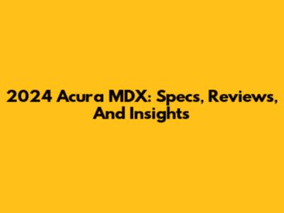 2024 Acura MDX: Specs, Reviews, And Insights