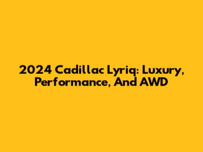 2024 Cadillac Lyriq: Luxury, Performance, And AWD