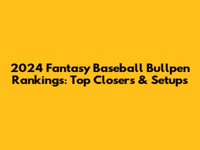 2024 Fantasy Baseball Bullpen Rankings: Top Closers & Setups