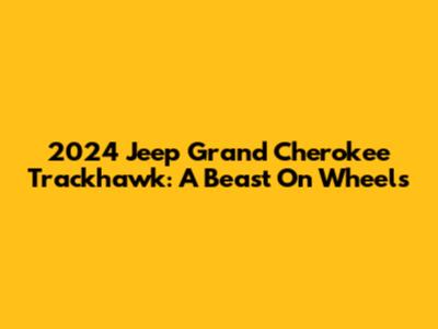 2024 Jeep Grand Cherokee Trackhawk: A Beast On Wheels