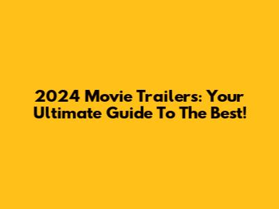 2024 Movie Trailers: Your Ultimate Guide To The Best!