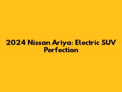 2024 Nissan Ariya: Electric SUV Perfection