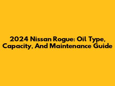 2024 Nissan Rogue: Oil Type, Capacity, And Maintenance Guide