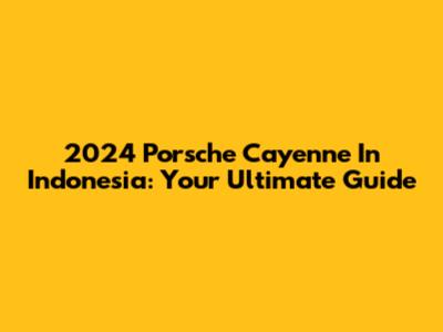 2024 Porsche Cayenne In Indonesia: Your Ultimate Guide