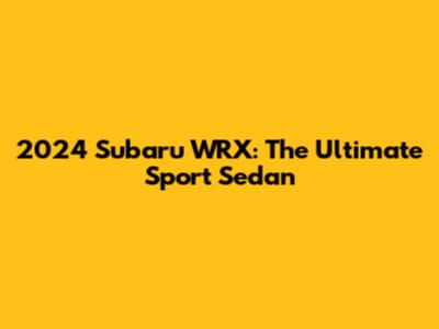 2024 Subaru WRX: The Ultimate Sport Sedan