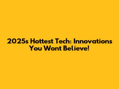2025's Hottest Tech: Innovations You Won't Believe!