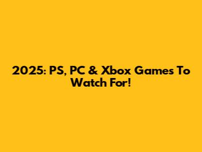 2025: PS, PC & Xbox Games To Watch For!