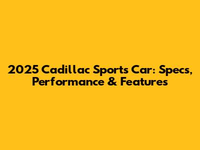 2025 Cadillac Sports Car: Specs, Performance & Features
