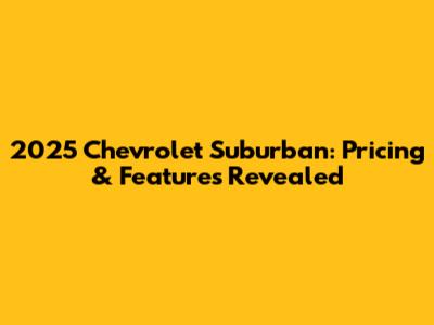 2025 Chevrolet Suburban: Pricing & Features Revealed