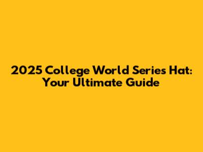 2025 College World Series Hat: Your Ultimate Guide