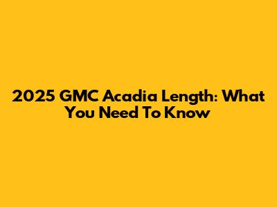 2025 GMC Acadia Length: What You Need To Know