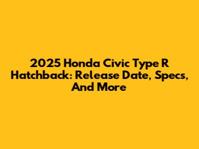 2025 Honda Civic Type R Hatchback: Release Date, Specs, And More