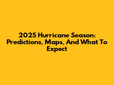 2025 Hurricane Season: Predictions, Maps, And What To Expect