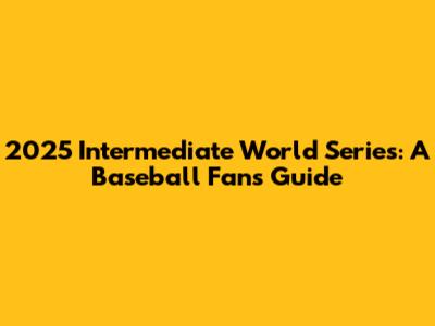 2025 Intermediate World Series: A Baseball Fan's Guide
